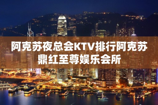阿克苏夜总会KTV排行阿克苏鼎红至尊娱乐会所