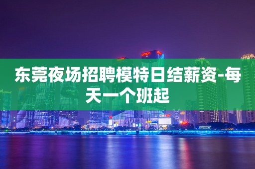 东莞夜场招聘模特日结薪资-每天一个班起
