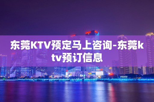 东莞KTV预定马上咨询-东莞ktv预订信息