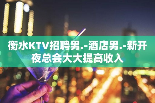 衡水KTV招聘男.-酒店男.-新开夜总会大大提高收入