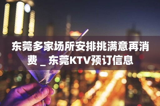 东莞多家场所安排挑满意再消费＿东莞KTV预订信息