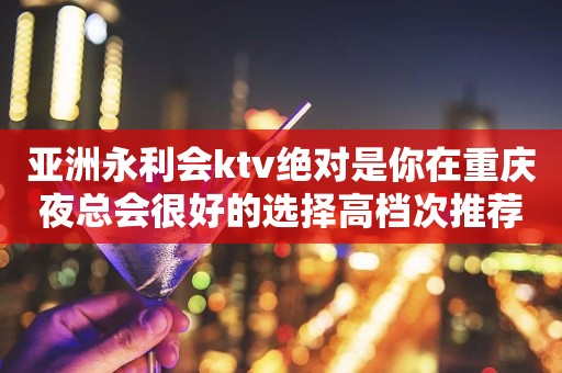 亚洲永利会ktv绝对是你在重庆夜总会很好的选择高档次推荐