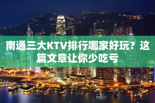 南通三大KTV排行哪家好玩？这篇文章让你少吃亏