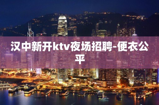 汉中新开ktv夜场招聘-便衣公平