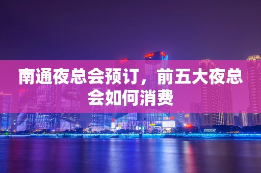 南通夜总会预订，前五大夜总会如何消费