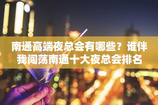 南通高端夜总会有哪些？谁伴我闯荡南通十大夜总会排名