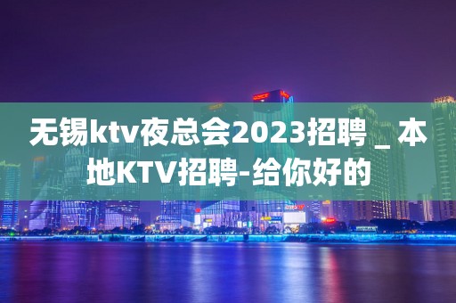 无锡ktv夜总会2023招聘＿本地KTV招聘-给你好的