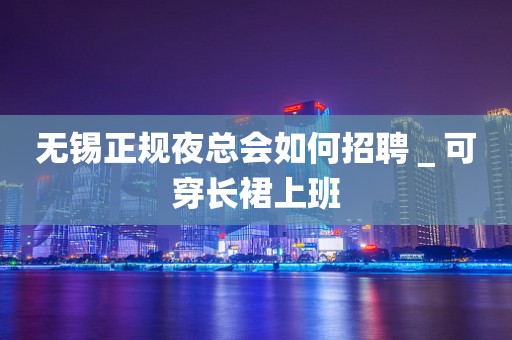 无锡正规夜总会如何招聘＿可穿长裙上班