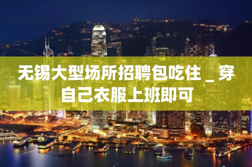 无锡大型场所招聘包吃住＿穿自己衣服上班即可