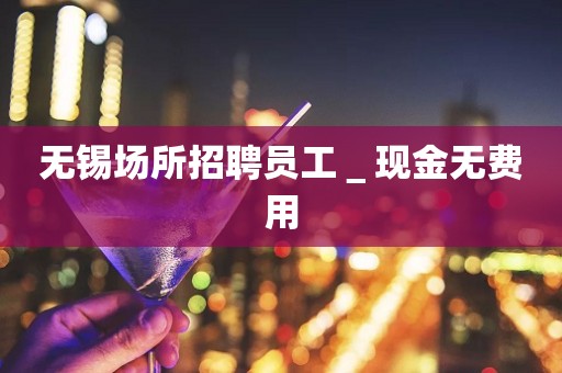 无锡场所招聘员工＿现金无费用
