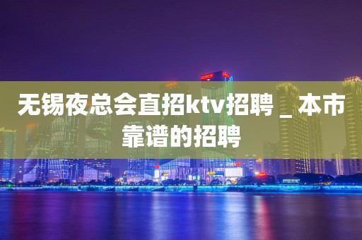 无锡夜总会直招ktv招聘＿本市靠谱的招聘