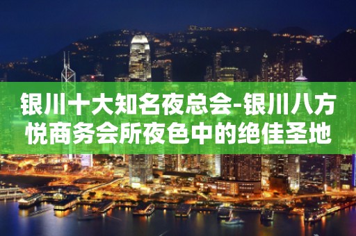 银川十大知名夜总会-银川八方悦商务会所夜色中的绝佳圣地