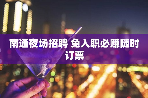 南通夜场招聘 免入职必赚随时订票