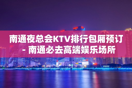 南通夜总会KTV排行包厢预订－南通必去高端娱乐场所