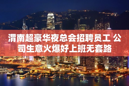 渭南超豪华夜总会招聘员工 公司生意火爆好上班无套路