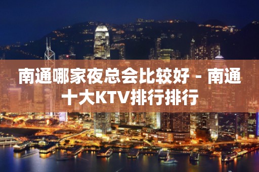 南通哪家夜总会比较好－南通十大KTV排行排行