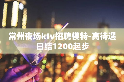 常州夜场ktv招聘模特-高待遇日结1200起步