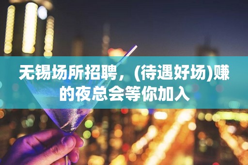 无锡场所招聘，(待遇好场)赚的夜总会等你加入