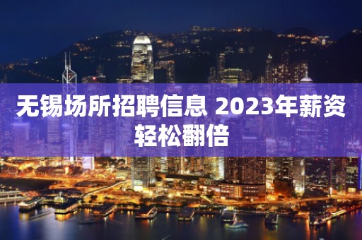 无锡场所招聘信息 2023年薪资轻松翻倍