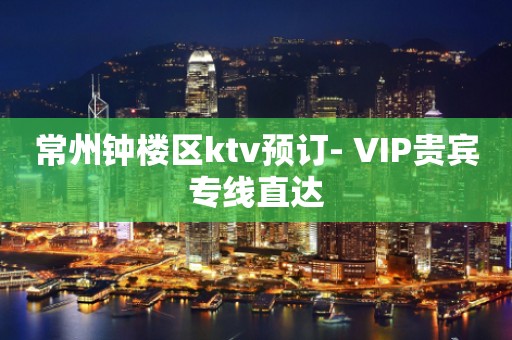 常州钟楼区ktv预订- VIP贵宾专线直达