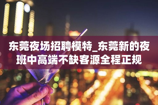 东莞夜场招聘模特_东莞新的夜班中高端不缺客源全程正规
