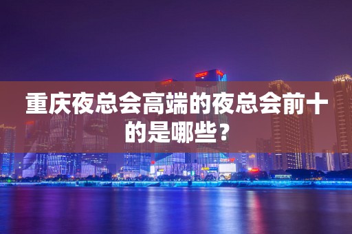 重庆夜总会高端的夜总会前十的是哪些？