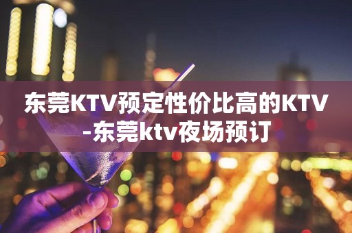 东莞KTV预定性价比高的KTV-东莞ktv夜场预订