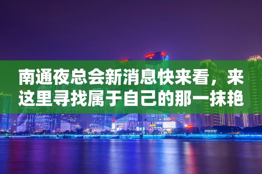 南通夜总会新消息快来看，来这里寻找属于自己的那一抹艳丽