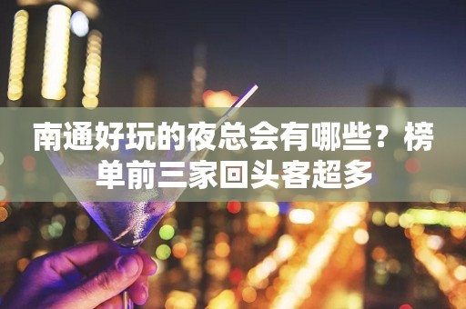 南通好玩的夜总会有哪些？榜单前三家回头客超多