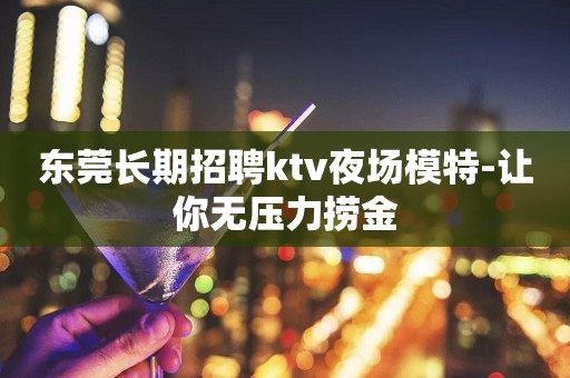 东莞长期招聘ktv夜场模特-让你无压力捞金
