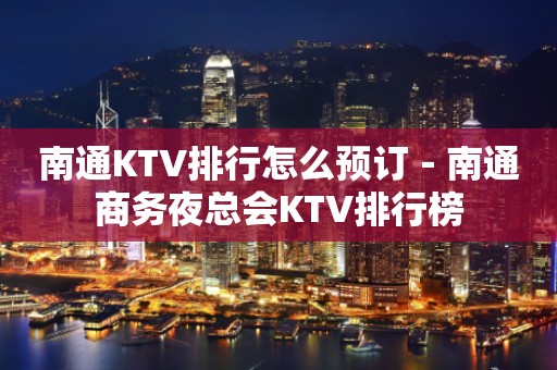 南通KTV排行怎么预订－南通商务夜总会KTV排行榜