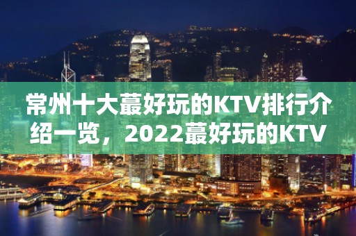 常州十大蕞好玩的KTV排行介绍一览，2022蕞好玩的KTV