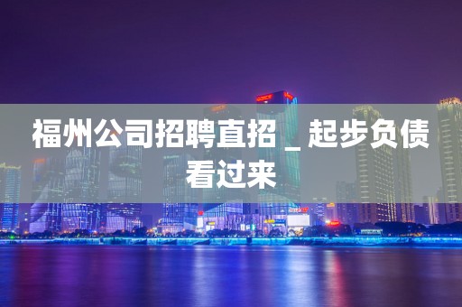 福州公司招聘直招＿起步负债看过来