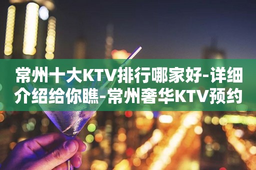 常州十大KTV排行哪家好-详细介绍给你瞧-常州奢华KTV预约