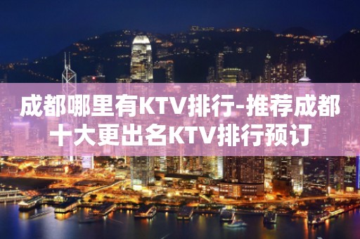 成都哪里有KTV排行-推荐成都十大更出名KTV排行预订