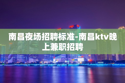 南昌夜场招聘标准-南昌ktv晚上兼职招聘
