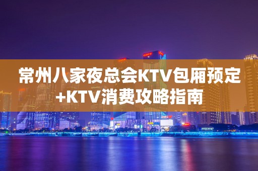 常州八家夜总会KTV包厢预定+KTV消费攻略指南