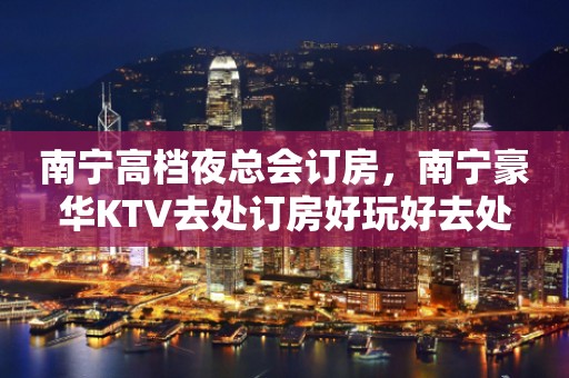 南宁高档夜总会订房，南宁豪华KTV去处订房好玩好去处
