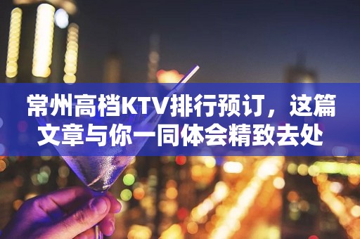 常州高档KTV排行预订，这篇文章与你一同体会精致去处