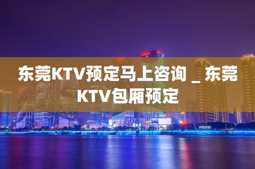 东莞KTV预定马上咨询＿东莞KTV包厢预定