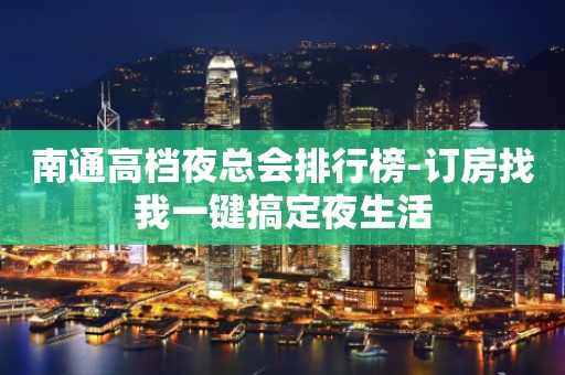 南通高档夜总会排行榜-订房找我一键搞定夜生活