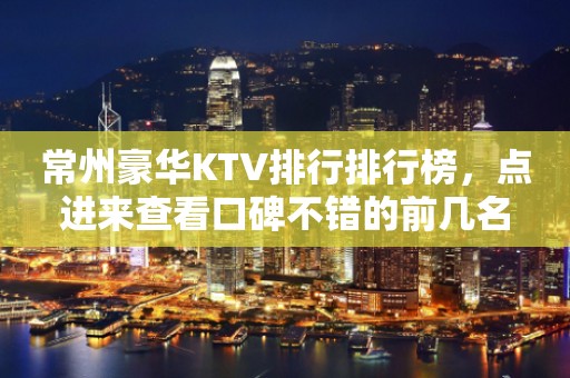 常州豪华KTV排行排行榜，点进来查看口碑不错的前几名