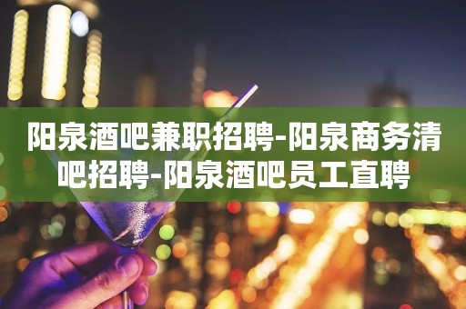 阳泉酒吧兼职招聘-阳泉商务清吧招聘-阳泉酒吧员工直聘