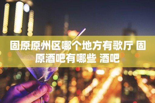 固原原州区哪个地方有歌厅 固原酒吧有哪些 酒吧