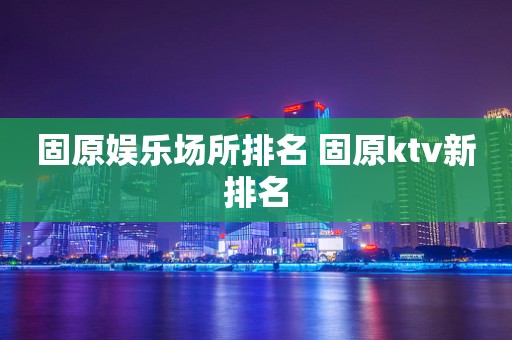 固原娱乐场所排名 固原ktv新排名