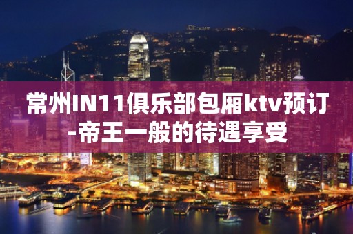 常州IN11俱乐部包厢ktv预订-帝王一般的待遇享受