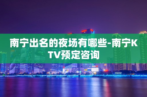 南宁出名的夜场有哪些-南宁KTV预定咨询