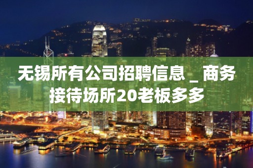 无锡所有公司招聘信息＿商务接待场所20老板多多