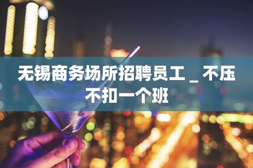 无锡商务场所招聘员工＿不压不扣一个班