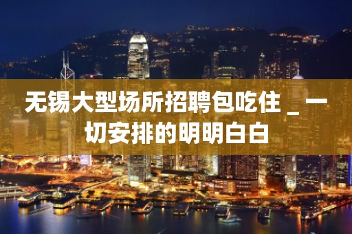 无锡大型场所招聘包吃住＿一切安排的明明白白